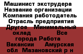 Машинист экструдера › Название организации ­ Компания-работодатель › Отрасль предприятия ­ Другое › Минимальный оклад ­ 12 000 - Все города Работа » Вакансии   . Амурская обл.,Мазановский р-н